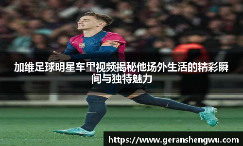 加维足球明星车里视频揭秘他场外生活的精彩瞬间与独特魅力
