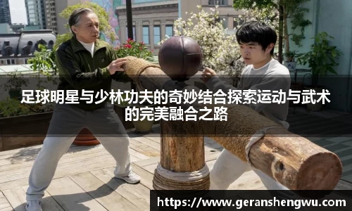 足球明星与少林功夫的奇妙结合探索运动与武术的完美融合之路
