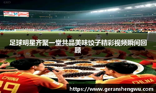 足球明星齐聚一堂共品美味饺子精彩视频瞬间回顾